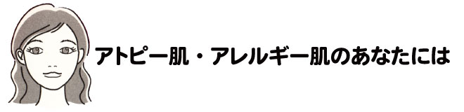 アトピー肌・アレルギー肌のあなたには